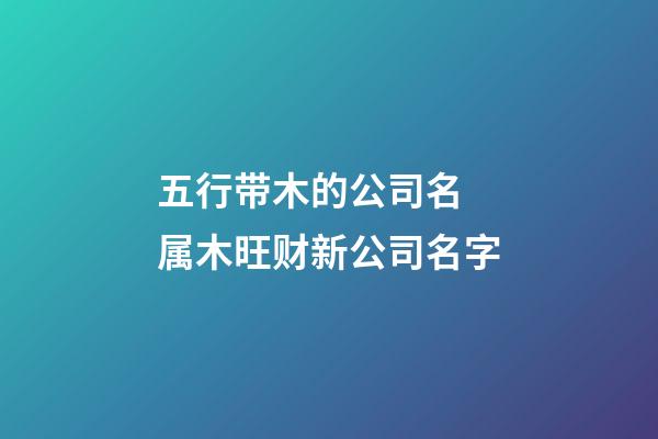 五行带木的公司名 属木旺财新公司名字-第1张-公司起名-玄机派